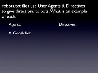 robots.txt ﬁles use User Agents & Directives
to give directions to bots. What is an example
of each:
   Agents:                    Directives:

   • Googlebot
 