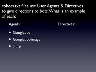 robots.txt ﬁles use User Agents & Directives
to give directions to bots. What is an example
of each:
   Agents:                    Directives:

   • Googlebot
   • Googlebot-image
   • Slurp
 