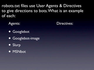 robots.txt ﬁles use User Agents & Directives
to give directions to bots. What is an example
of each:
   Agents:                    Directives:

   • Googlebot
   • Googlebot-image
   • Slurp
   • MSNbot
 