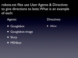 robots.txt ﬁles use User Agents & Directives
to give directions to bots. What is an example
of each:
   Agents:                    Directives:

   • Googlebot                •   Allow

   • Googlebot-image
   • Slurp
   • MSNbot
 