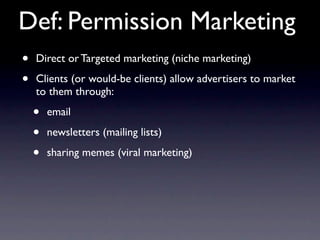 Def: Permission Marketing
•   Direct or Targeted marketing (niche marketing)

•   Clients (or would-be clients) allow advertisers to market
    to them through:

    •   email

    •   newsletters (mailing lists)

    •   sharing memes (viral marketing)
 