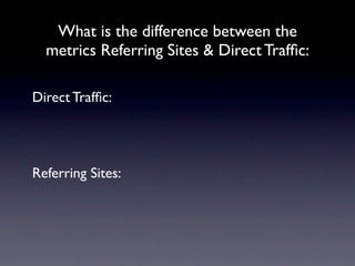 What is the difference between the
  metrics Referring Sites & Direct Trafﬁc:

Direct Trafﬁc:




Referring Sites:
 