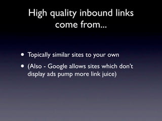 High quality inbound links
        come from...


• Topically similar sites to your own
• (Also - Google allows sites which don’t
  display ads pump more link juice)
 