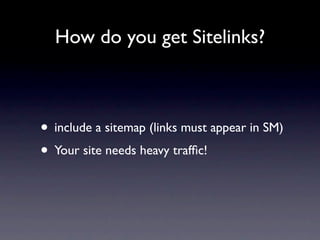How do you get Sitelinks?



• include a sitemap (links must appear in SM)
• Your site needs heavy trafﬁc!
 