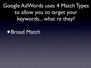 Google AdWords uses 4 Match Types
   to allow you to target your
     keywords... what re they?

 •   Broad Match
 