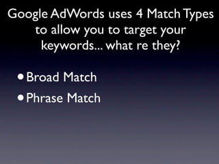 Google AdWords uses 4 Match Types
   to allow you to target your
     keywords... what re they?

 • Broad Match
 • Phrase Match
 