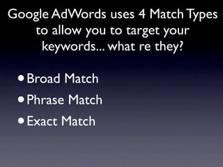 Google AdWords uses 4 Match Types
   to allow you to target your
     keywords... what re they?

 • Broad Match
 • Phrase Match
 • Exact Match
 