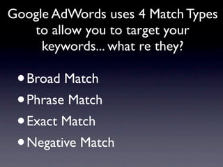 Google AdWords uses 4 Match Types
   to allow you to target your
     keywords... what re they?

 • Broad Match
 • Phrase Match
 • Exact Match
 • Negative Match
 