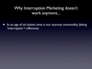 Why Interruption Marketing doesn’t
                  work anymore...

•   In an age of ad clutter, time is our scarcest commodity (being
    ‘interrupted = offensive)
 