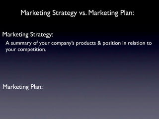 Marketing Strategy vs. Marketing Plan:

Marketing Strategy:
 A summary of your company’s products & position in relation to
 your competition.




Marketing Plan:
 