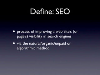 Deﬁne: SEO

• process of improving a web site’s (or
  page’s) visibility in search engines
• via the natural/organic/unpaid or
  algorithmic method
 