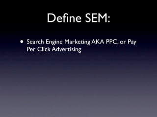 Deﬁne SEM:
• Search Engine Marketing AKA PPC, or Pay
  Per Click Advertising
 
