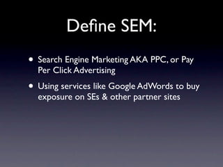 Deﬁne SEM:
• Search Engine Marketing AKA PPC, or Pay
  Per Click Advertising
• Using services like Google AdWords to buy
  exposure on SEs & other partner sites
 