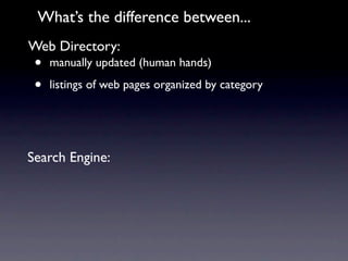 What’s the difference between...
Web Directory:
 •   manually updated (human hands)

 •   listings of web pages organized by category




Search Engine:
 