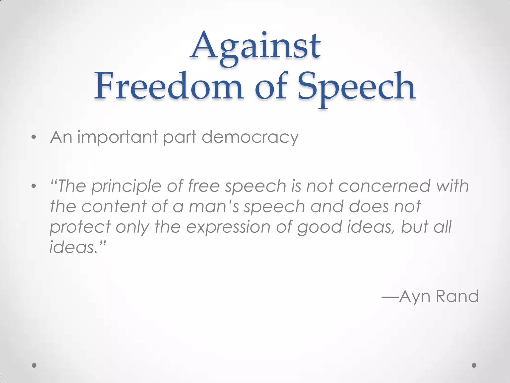 AgainstFreedomofSpeechAn important part democracy“The principle of free speech is not concerned with the content of a man’s speech and does not protect only the expression of good ideas, but all ideas.” —Ayn Rand