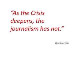 “As the Crisis
deepens, the
journalism has not.”
                (Schechter, 2005)
 