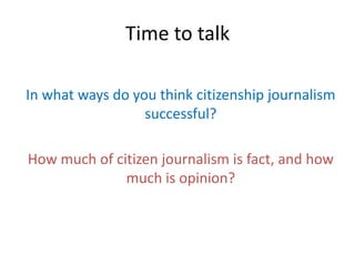 Time to talk

In what ways do you think citizenship journalism
                  successful?

How much of citizen journalism is fact, and how
              much is opinion?
 
