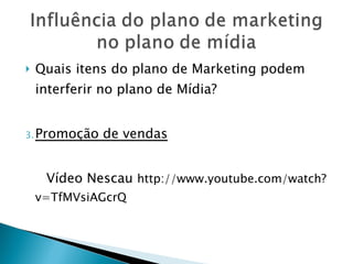 Quais itens do plano de Marketing podem interferir no plano de Mídia? Promoção de vendas Vídeo Nescau  http://www.youtube.com/watch?v=TfMVsiAGcrQ 