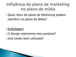 Quais itens do plano de Marketing podem interferir no plano de Mídia? Embalagem O design representa meu produto? Está sendo bem utilizada? 