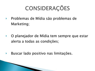 Problemas de Mídia são problemas de Marketing; O planejador de Mídia tem sempre que estar alerta a todas as condições; Buscar lado positivo nas limitações. 