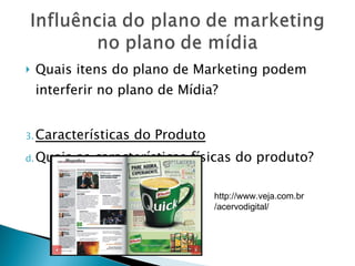 Quais itens do plano de Marketing podem interferir no plano de Mídia? Características do Produto Quais as características físicas do produto? http://www.veja.com.br/acervodigital/ 