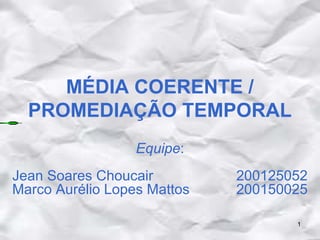 MÉDIA COERENTE /
PROMEDIAÇÃO TEMPORAL
Equipe:
Jean Soares Choucair
Marco Aurélio Lopes Mattos

200125052
200150025
1

 