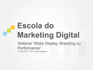 Escola do
Marketing Digital
Webinar “Mídia Display: Branding ou
Performance”
17/mai/2012 – Prof. Jessé Rodrigues
 