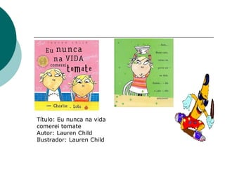 Título: Eu nunca na vida comerei tomate Autor: Lauren Child Ilustrador: Lauren Child 