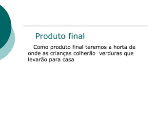 Produto final Como produto final teremos a horta de onde as crianças colherão  verduras que levarão para casa 