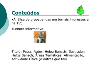 Conteúdos Análise de propagandas em jornais impressos e na TV; Leitura informativa. Título: Petra; Autor: Helga Bansch; Ilustrador: Helga Bansch; Áreas Temáticas: Alimentação, Actividade Física (e outras que tais  