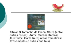 Título: O Tamanho da Minha Altura (entre outras coisas); Autor: Suzana Ramos; Ilustrador: Marta Neto; Áreas Temáticas: Crescimento (e outras que tais)  