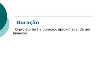 Duração O projeto terá a duração, aproximada, de um bimestre. 