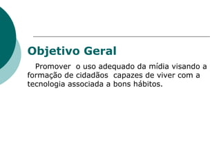 Objetivo Geral Promover  o uso adequado da mídia visando a formação de cidadãos  capazes de viver com a tecnologia associada a bons hábitos. 