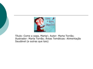 Título: Come a sopa, Marta!; Autor: Marta Torrão; Ilustrador: Marta Torrão; Áreas Temáticas: Alimentação Saudável (e outras que tais)  