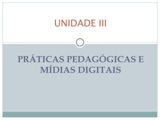 UNIDADE III


PRÁTICAS PEDAGÓGICAS E
    MÍDIAS DIGITAIS
 