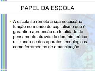 PAPEL DA ESCOLA
• A escola se remeta a sua necessária
função no mundo do capitalismo que é
garantir a apreensão da totalidade de
pensamento através do domínio teórico,
utilizando-se dos aparatos tecnológicos
como ferramentas de emancipação.

 
