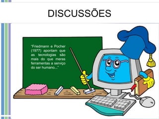 DISCUSSÕES

“Friedmann e Pocher
(1977) apontam que
as tecnologias são
mais do que meras
ferramentas a serviço
do ser humano...”

 