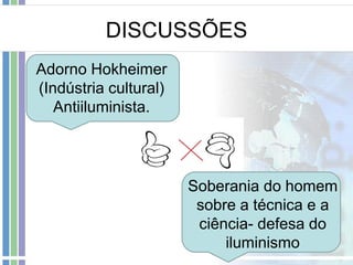 DISCUSSÕES
Adorno Hokheimer
(Indústria cultural)
Antiiluminista.

Soberania do homem
sobre a técnica e a
ciência- defesa do
iluminismo

 