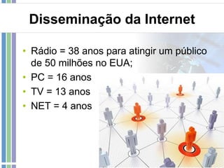 Disseminação da Internet
• Rádio = 38 anos para atingir um público
de 50 milhões no EUA;
• PC = 16 anos
• TV = 13 anos
• NET = 4 anos

 