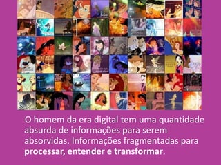 O homem da era digital tem uma quantidade
absurda de informações para serem
absorvidas. Informações fragmentadas para
processar, entender e transformar.
 