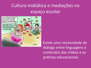 Cultura midiática e mediações no
espaço escolar
• Existe uma necessidade de
diálogo entre linguagens e
conteúdos das mídias e as
práticas educacionais.
 