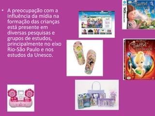 • A preocupação com a
influência da mídia na
formação das crianças
está presente em
diversas pesquisas e
grupos de estudos,
principalmente no eixo
Rio-São Paulo e nos
estudos da Unesco.
 