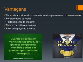 Vantagens
Capaz de aproximar do consumidor sua imagem e seus produtos/marcas;
Fortalecimento da marca;
 Fortalecimento da imagem;
Retorno de mídia espontânea;
Fator de agregação à marca.
 