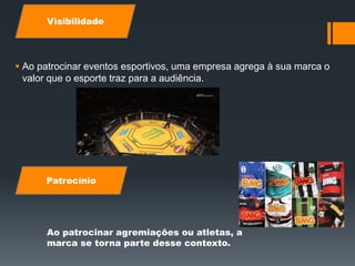  Ao patrocinar eventos esportivos, uma empresa agrega à sua marca o
valor que o esporte traz para a audiência.
Visibilidade
Patrocínio
Ao patrocinar agremiações ou atletas, a
marca se torna parte desse contexto.
 