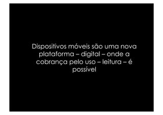 Dispositivos móveis são uma nova
  plataforma – digital – onde a
 cobrança pelo uso – leitura – é
              possível
 
