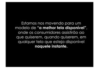 Estamos nos movendo para um
modelo de “a melhor tela disponível”,
 onde os consumidores assistirão ao
que quiserem, quando quiserem, em
 qualquer tela que esteja disponível
         naquele instante.
 