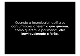 Quando a tecnologia habilita os
consumidores a terem o que querem,
  como querem, e por menos, eles
     inevitavelmente o farão.
 