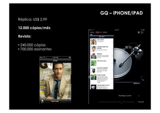 GQ – iPHONE/iPAD
Réplica: US$ 2,99

12.000 cópias/mês

Revista:

•  240.000 cópias
•  700.000 assinantes
 