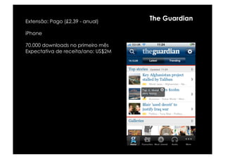 Extensão: Pago (£2,39 - anual)
                                    The Guardian

iPhone

70.000 downloads no primeiro mês
Expectativa de receita/ano: US$2M
 