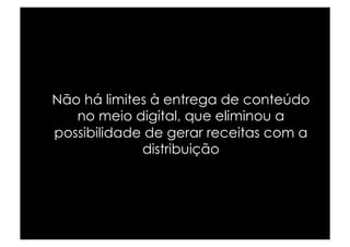 Não há limites à entrega de conteúdo
   no meio digital, que eliminou a
possibilidade de gerar receitas com a
             distribuição
 